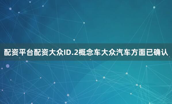 配资平台配资大众ID.2概念车大众汽车方面已确认