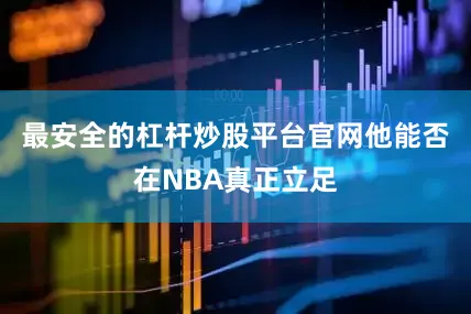 最安全的杠杆炒股平台官网他能否在NBA真正立足
