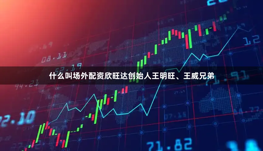 什么叫场外配资欣旺达创始人王明旺、王威兄弟