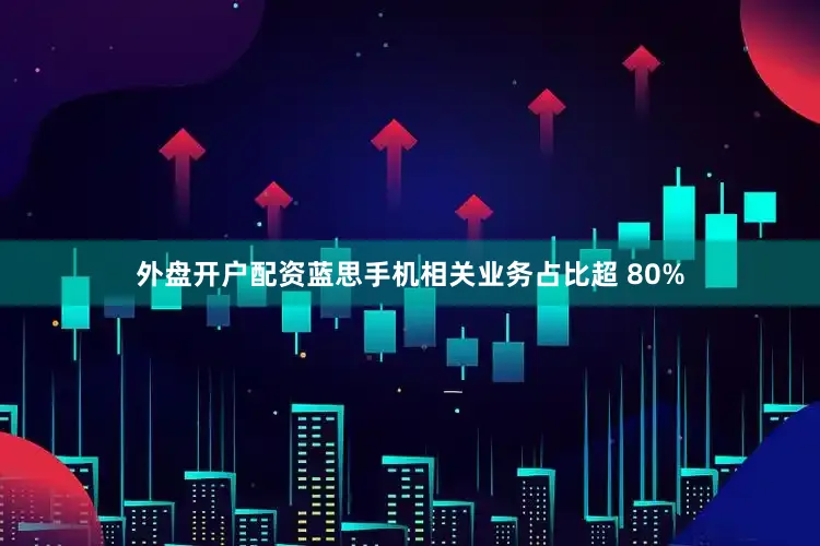 外盘开户配资蓝思手机相关业务占比超 80%