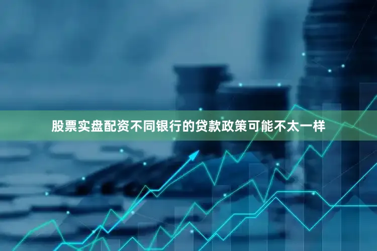 股票实盘配资不同银行的贷款政策可能不太一样
