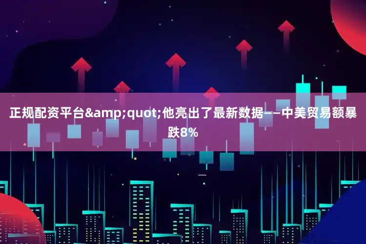 正规配资平台&quot;他亮出了最新数据——中美贸易额暴跌8%