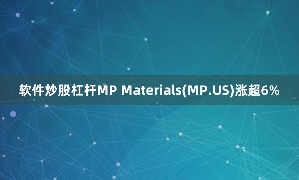 软件炒股杠杆MP Materials(MP.US)涨超6%