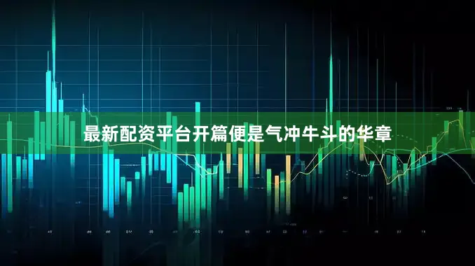 最新配资平台开篇便是气冲牛斗的华章