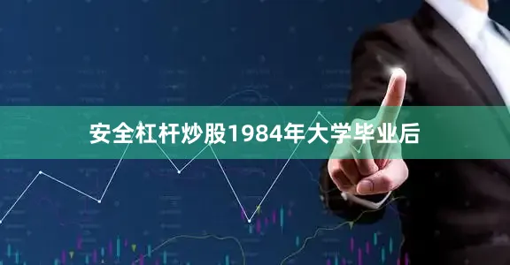 安全杠杆炒股1984年大学毕业后