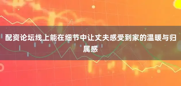 配资论坛线上能在细节中让丈夫感受到家的温暖与归属感