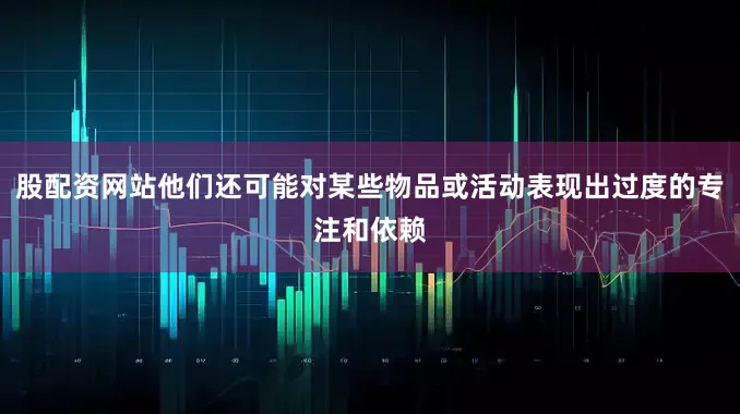股配资网站他们还可能对某些物品或活动表现出过度的专注和依赖