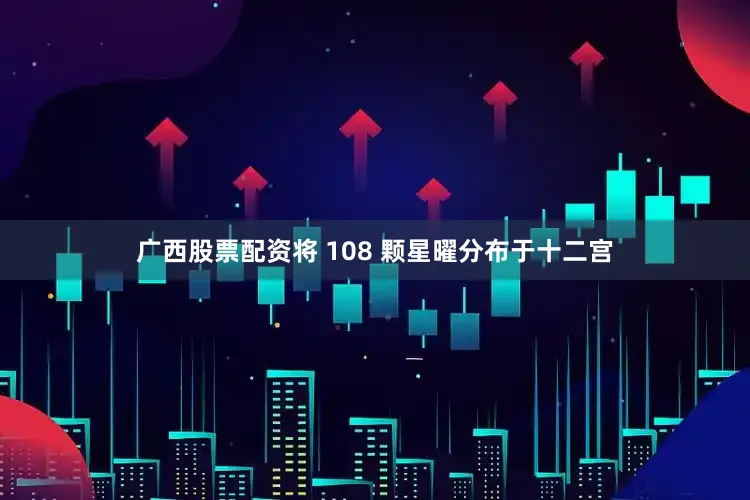 广西股票配资将 108 颗星曜分布于十二宫