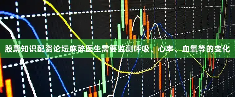 股票知识配资论坛麻醉医生需要监测呼吸、心率、血氧等的变化