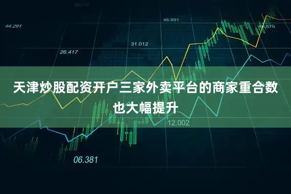 天津炒股配资开户三家外卖平台的商家重合数也大幅提升